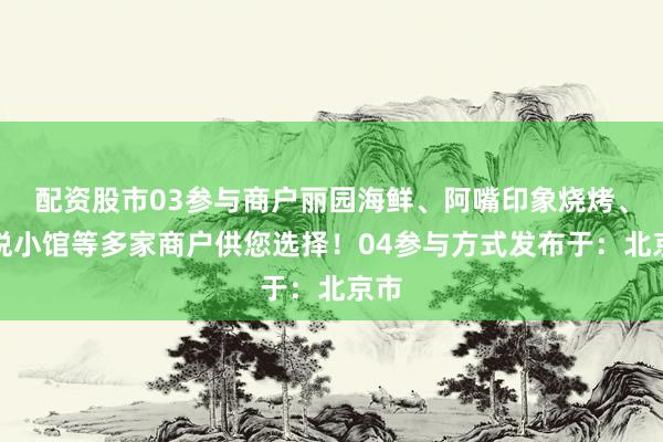 配资股市03参与商户丽园海鲜、阿嘴印象烧烤、九悦小馆等多家商户供您选择！04参与方式发布于：北京市