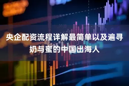央企配资流程详解最简单以及遍寻奶与蜜的中国出海人