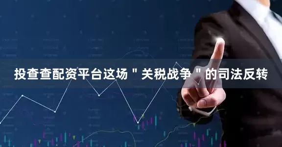 投查查配资平台这场＂关税战争＂的司法反转