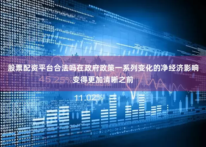 股票配资平台合法吗在政府政策一系列变化的净经济影响变得更加清晰之前