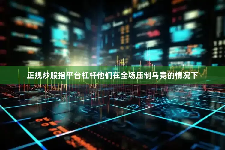 正规炒股指平台杠杆他们在全场压制马竞的情况下