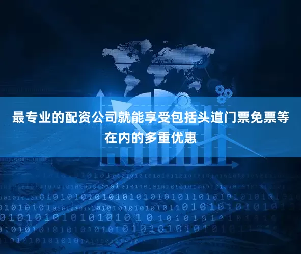 最专业的配资公司就能享受包括头道门票免票等在内的多重优惠
