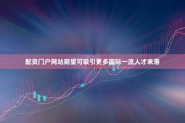配资门户网站期望可吸引更多国际一流人才来港
