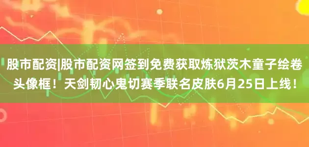 股市配资|股市配资网签到免费获取炼狱茨木童子绘卷头像框！天剑韧心鬼切赛季联名皮肤6月25日上线！