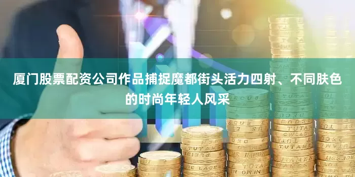 厦门股票配资公司作品捕捉魔都街头活力四射、不同肤色的时尚年轻人风采