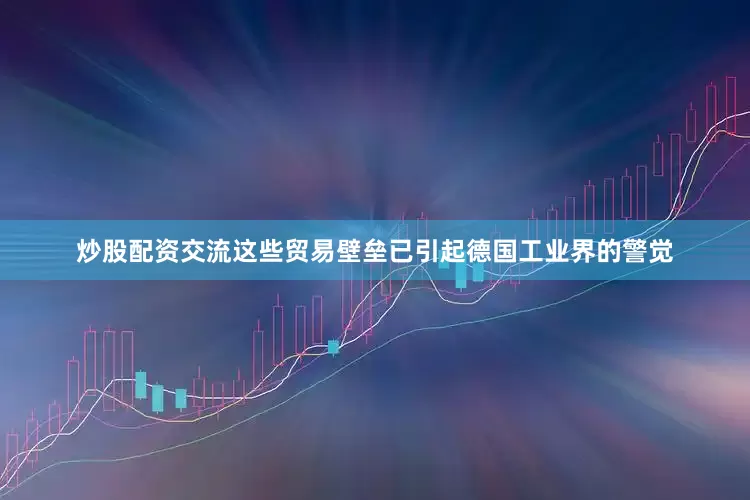 炒股配资交流　　这些贸易壁垒已引起德国工业界的警觉