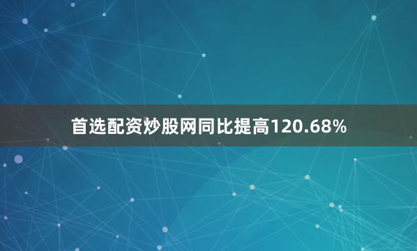 首选配资炒股网同比提高120.68%