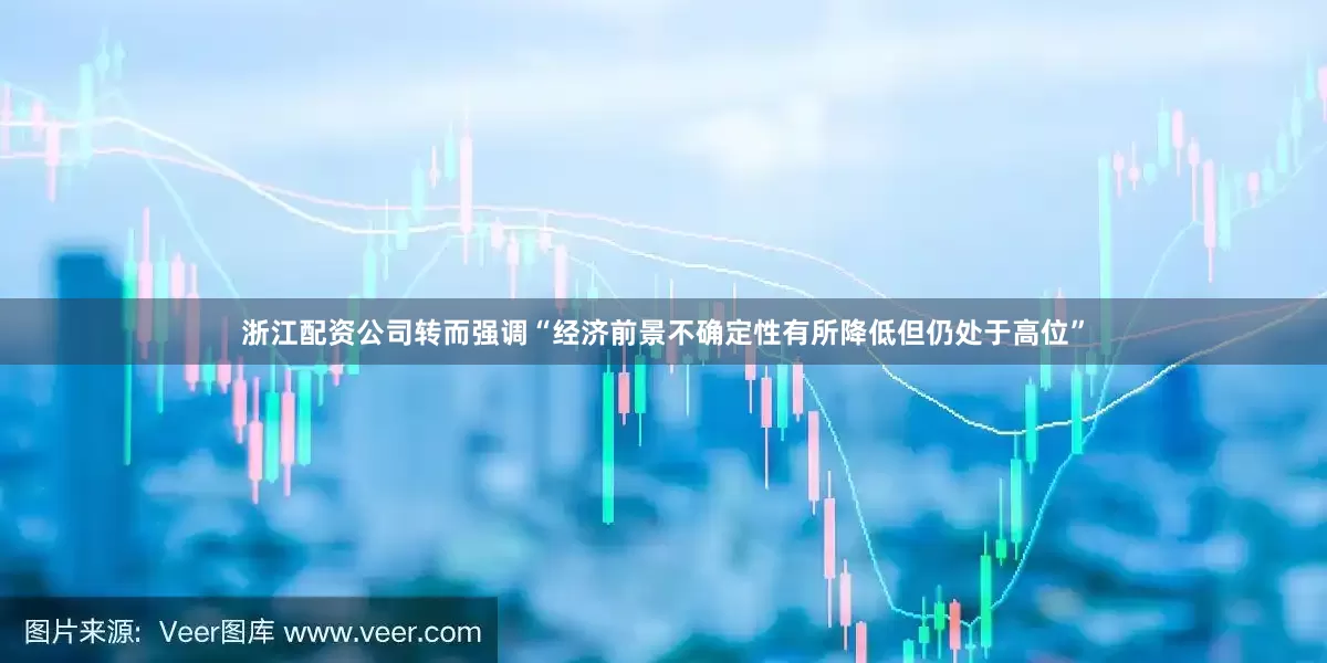 浙江配资公司转而强调“经济前景不确定性有所降低但仍处于高位”