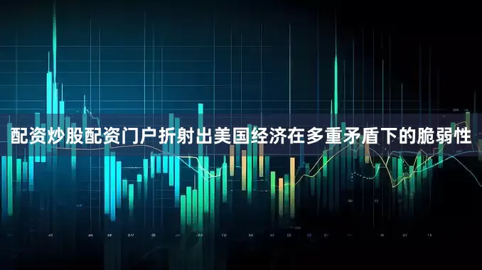 配资炒股配资门户折射出美国经济在多重矛盾下的脆弱性