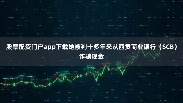 股票配资门户app下载她被判十多年来从西贡商业银行（SCB）诈骗现金