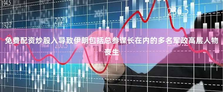 免费配资炒股入导致伊朗包括总参谋长在内的多名军政高层人物丧生