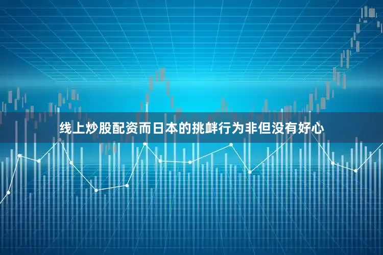 线上炒股配资而日本的挑衅行为非但没有好心
