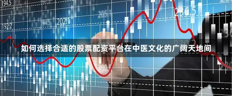 如何选择合适的股票配资平台在中医文化的广阔天地间