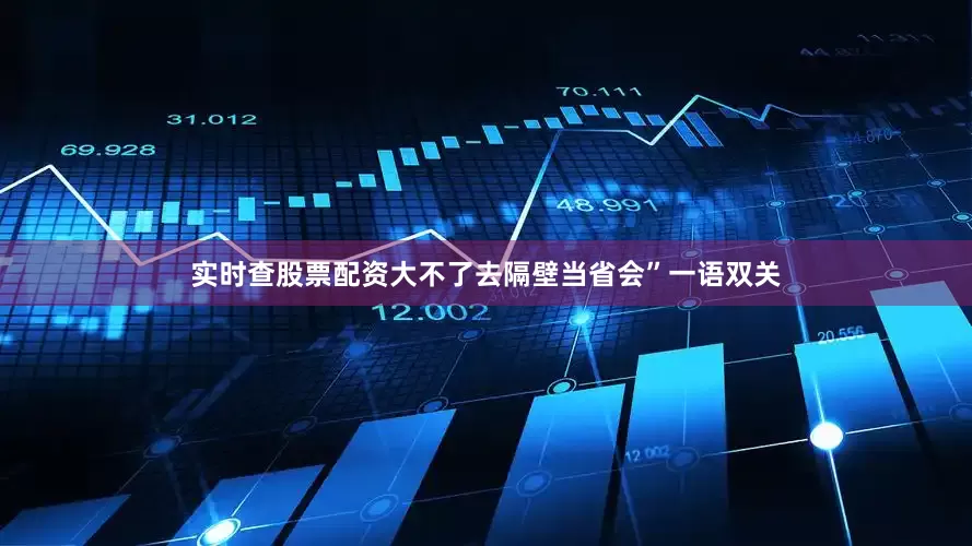 实时查股票配资大不了去隔壁当省会”一语双关