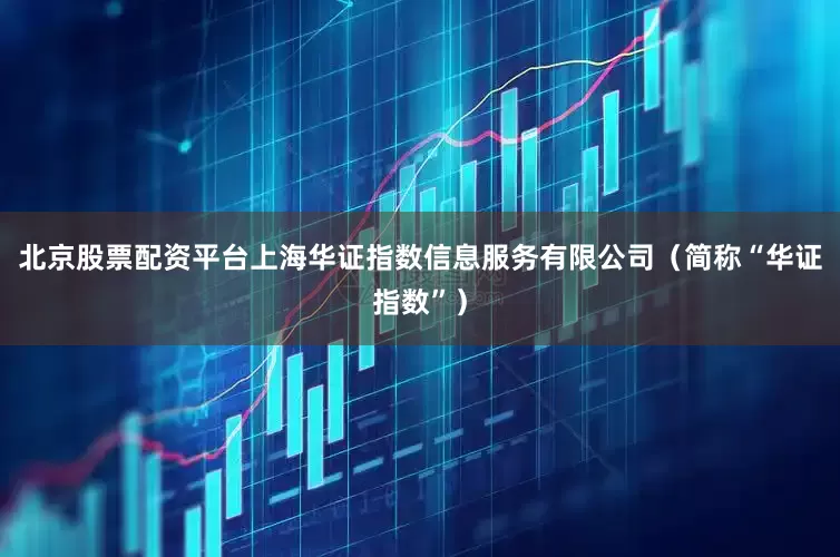 北京股票配资平台上海华证指数信息服务有限公司（简称“华证指数”）