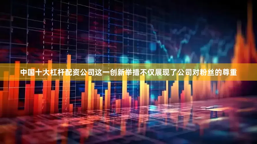 中国十大杠杆配资公司这一创新举措不仅展现了公司对粉丝的尊重