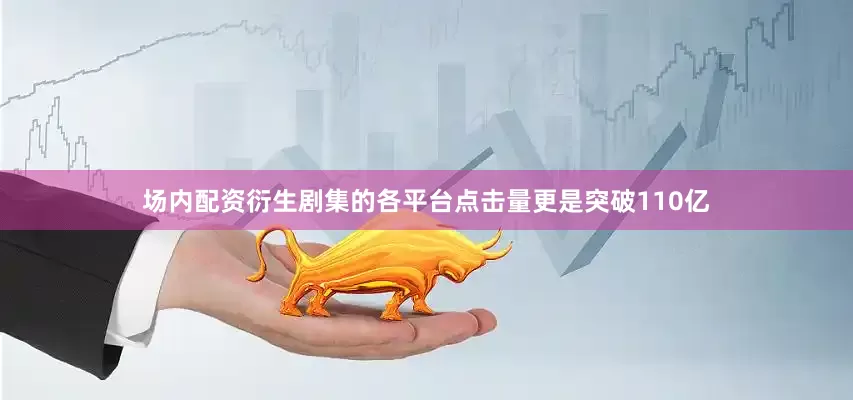 场内配资衍生剧集的各平台点击量更是突破110亿