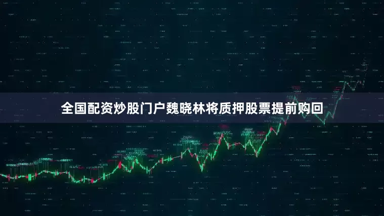 全国配资炒股门户魏晓林将质押股票提前购回