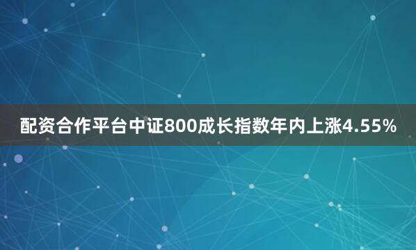 配资合作平台中证800成长指数年内上涨4.55%