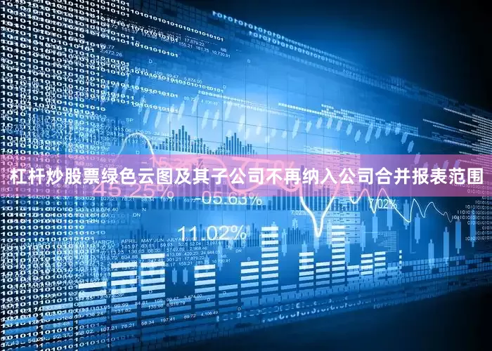 杠杆炒股票绿色云图及其子公司不再纳入公司合并报表范围