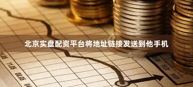 北京实盘配资平台将地址链接发送到他手机