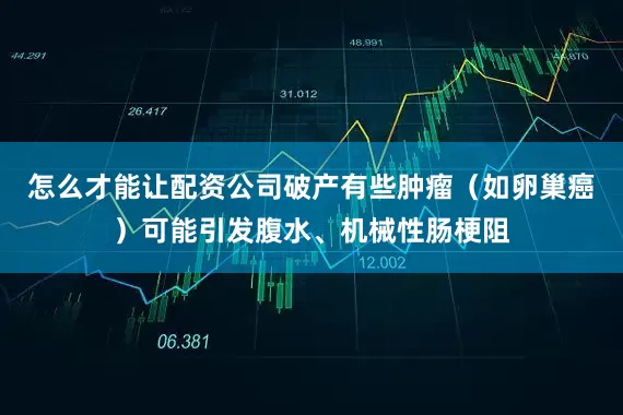 怎么才能让配资公司破产有些肿瘤（如卵巢癌）可能引发腹水、机械性肠梗阻