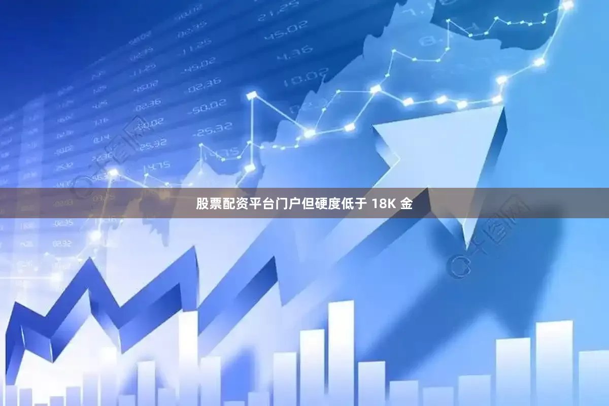 股票配资平台门户但硬度低于 18K 金