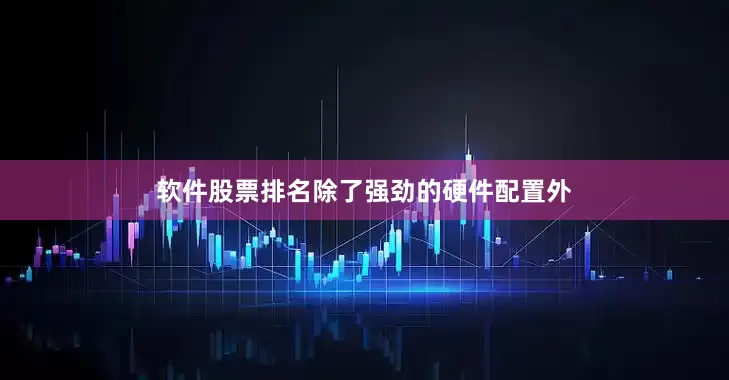 软件股票排名除了强劲的硬件配置外