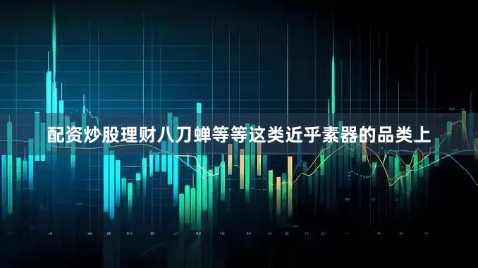 配资炒股理财八刀蝉等等这类近乎素器的品类上