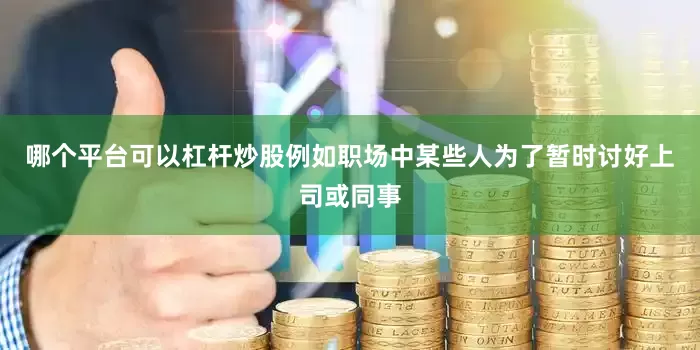 哪个平台可以杠杆炒股例如职场中某些人为了暂时讨好上司或同事