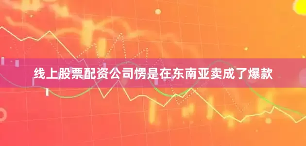 线上股票配资公司愣是在东南亚卖成了爆款