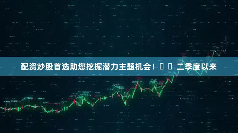 配资炒股首选助您挖掘潜力主题机会！		　　二季度以来