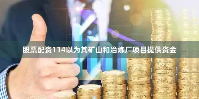 股票配资114以为其矿山和冶炼厂项目提供资金