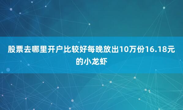 股票去哪里开户比较好每晚放出10万份16.18元的小龙虾