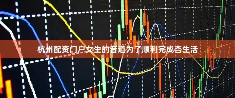 杭州配资门户女生的音道为了顺利完成杏生活
