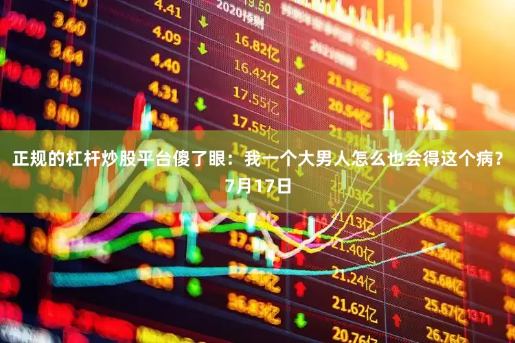 正规的杠杆炒股平台傻了眼：我一个大男人怎么也会得这个病？7月17日