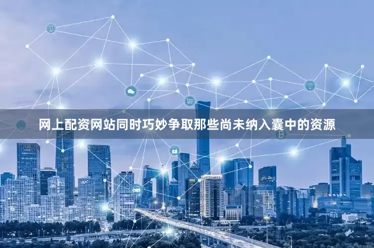 网上配资网站同时巧妙争取那些尚未纳入囊中的资源
