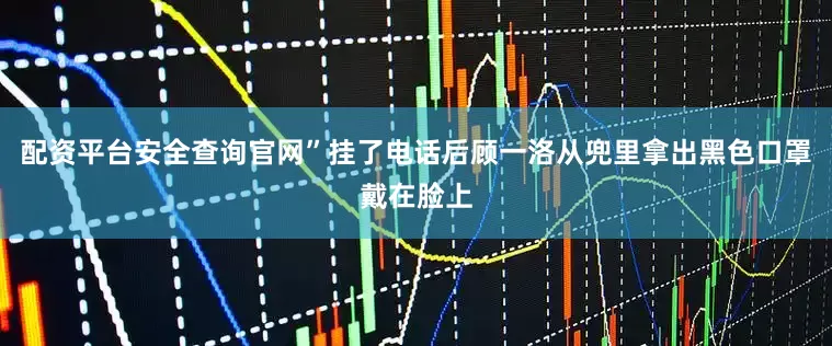配资平台安全查询官网”挂了电话后顾一洛从兜里拿出黑色口罩戴在脸上