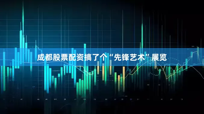 成都股票配资搞了个“先锋艺术”展览