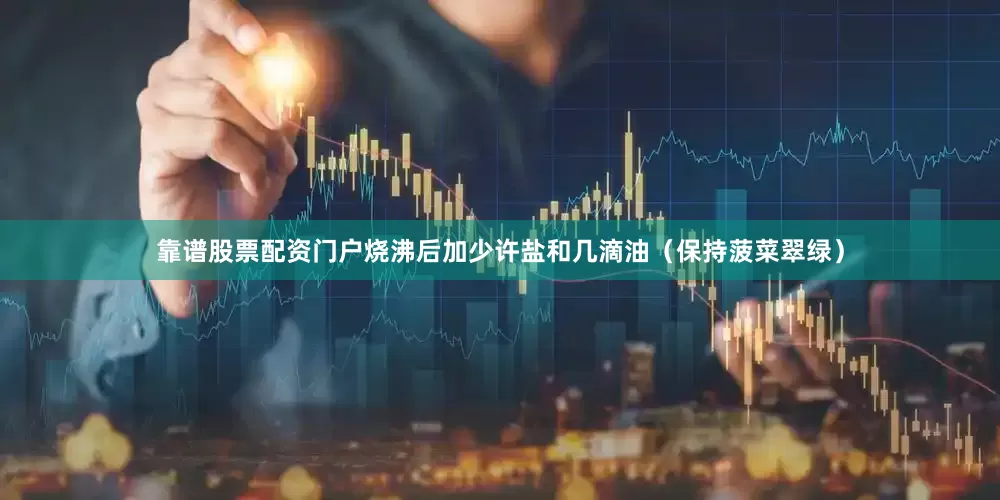 靠谱股票配资门户烧沸后加少许盐和几滴油（保持菠菜翠绿）