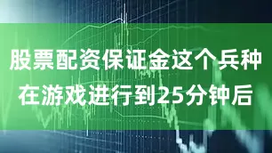 股票配资保证金这个兵种在游戏进行到25分钟后