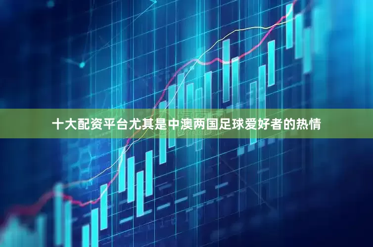 十大配资平台尤其是中澳两国足球爱好者的热情