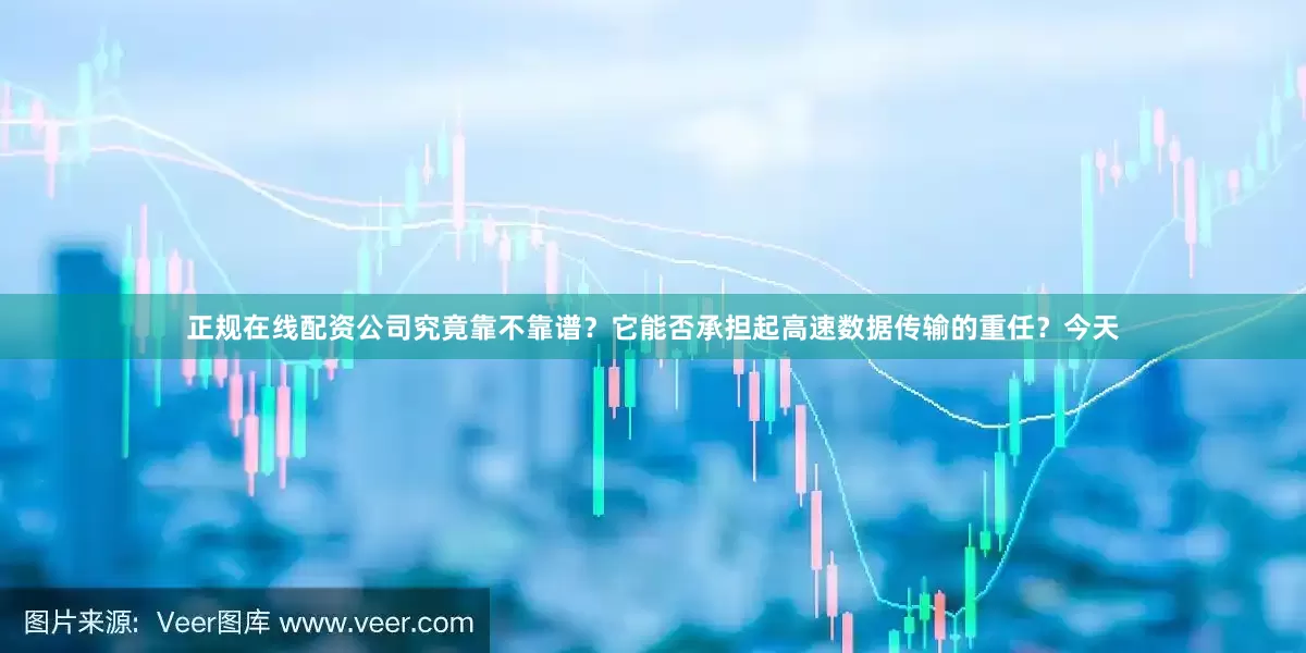 正规在线配资公司究竟靠不靠谱？它能否承担起高速数据传输的重任？今天