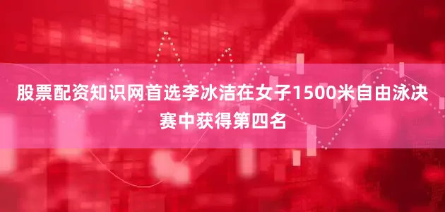 股票配资知识网首选李冰洁在女子1500米自由泳决赛中获得第四名
