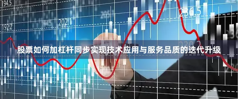 股票如何加杠杆同步实现技术应用与服务品质的迭代升级