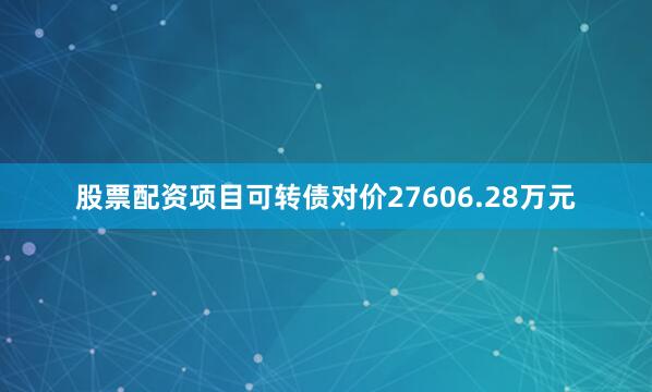 股票配资项目可转债对价27606.28万元