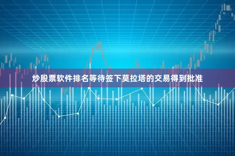 炒股票软件排名等待签下莫拉塔的交易得到批准