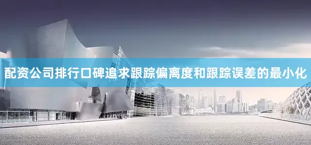 配资公司排行口碑追求跟踪偏离度和跟踪误差的最小化