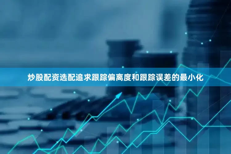 炒股配资选配追求跟踪偏离度和跟踪误差的最小化