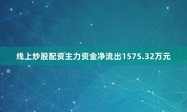 线上炒股配资主力资金净流出1575.32万元